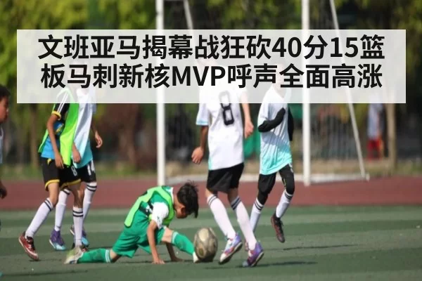 文班亚马揭幕战狂砍40分15篮板马刺新核MVP呼声全面高涨